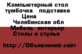 Компьютерный стол   тумбочка   подставка › Цена ­ 3 000 - Челябинская обл. Мебель, интерьер » Столы и стулья   